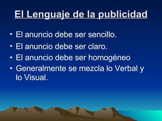 El Lenguaje de la publicidad El  anuncio debe ser sencillo. El  anuncio debe ser claro. El anuncio debe ser homogéneo Generalmente se mezcla lo Verbal y lo Visual.   