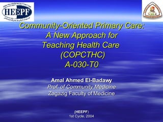Community-Oriented Primary Care:  A New Approach for  Teaching Health Care   (COPCTHC) A-030-T0 Amal Ahmed El-Badawy Prof. of Community Medicine Zagazig Faculty of Medicine ( HEEPF ) 1st Cycle, 2004 