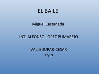 EL BAILE
Miguel Castañeda
INT. ALFONSO LOPEZ PUMAREJO
VALLEDUPAR-CESAR
2017
 