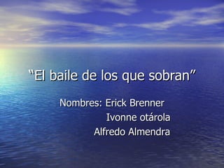 “ El baile de los que sobran” Nombres: Erick Brenner Ivonne otárola Alfredo Almendra 