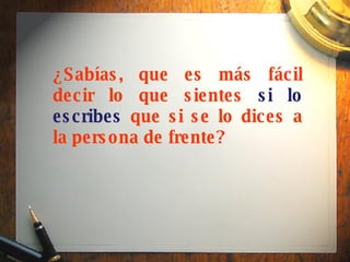 ¿Sabías, que es más fácil decir lo que sientes  si lo escribes  que si se lo dices a la persona de frente? 