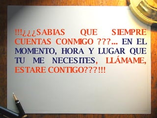 !!!¿¿¿SABIAS QUE SIEMPRE CUENTAS CONMIGO ???...  EN EL MOMENTO, HORA Y LUGAR QUE TU ME NECESITES , LLÁMAME, ESTARE CONTIGO???!!!   
