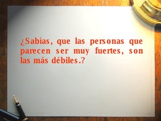 ¿Sabías, que las personas que parecen ser muy fuertes, son las más débiles.?   