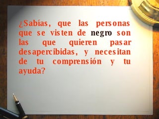 ¿Sabías, que las personas que se visten de  negro  son las que quieren pasar desapercibidas, y necesitan de tu comprensión y tu ayuda?   