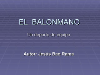 EL  BALONMANO Un deporte de equipo Autor: Jesús Bao Rama 
