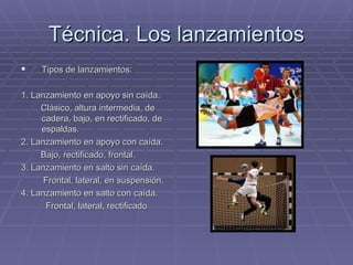 Técnica. Los lanzamientos Tipos de lanzamientos: 1. Lanzamiento en apoyo sin caída. Clásico, altura intermedia, de cadera, bajo, en rectificado, de espaldas. 2. Lanzamiento en apoyo con caída. Bajo, rectificado, frontal. 3. Lanzamiento en salto sin caída. Frontal, lateral, en suspensión. 4. Lanzamiento en salto con caída. Frontal, lateral, rectificado 