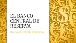EL BANCO
CENTRAL DE
RESERVA
FUNCIONES Y OFERTA MONETARIA
 