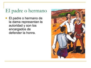 El padre o hermano El padre o hermano de la dama representan la autoridad y son los encargados de defender la honra. 
