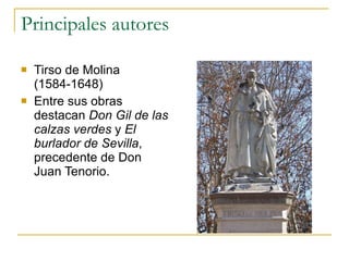 Principales autores Tirso de Molina (1584-1648) Entre sus obras destacan  Don Gil de las calzas verdes  y  El burlador de Sevilla , precedente de Don Juan Tenorio. 