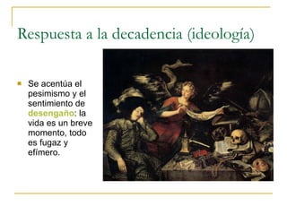 Respuesta a la decadencia (ideología) Se acentúa el pesimismo y el sentimiento de  desengaño : la vida es un breve momento, todo es fugaz y efímero.  