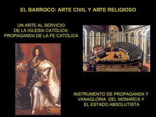 EL BARROCO: ARTE CIVIL Y ARTE RELIGIOSO UN ARTE AL SERVICIO DE LA IGLESIA CATÓLICA: PROPAGANDA DE LA FE CATÓLICA INSTRUMENTO DE PROPAGANDA Y  VANAGLORIA  DEL MONARCA Y  EL ESTADO ABSOLUTISTA 