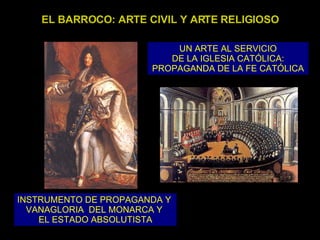 EL BARROCO: ARTE CIVIL Y ARTE RELIGIOSO UN ARTE AL SERVICIO DE LA IGLESIA CATÓLICA: PROPAGANDA DE LA FE CATÓLICA INSTRUMENTO DE PROPAGANDA Y  VANAGLORIA  DEL MONARCA Y  EL ESTADO ABSOLUTISTA 