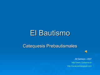 El Bautismo Catequesis Prebautismales JM Garbayo – 2007 http://www.13chema.es http :// curarural.blogspot.com 
