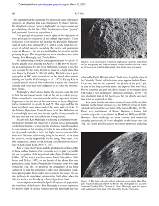 Downloaded from specialpapers.gsapubs.org on March 12, 2012
                                                                                                                     spe483-01        page 60

60                                                               F. El-Baz

This strengthened the argument for additional lunar exploration
missions, an objective that was championed by Rocco Petrone.
He delighted in using “groovy highlands” in congressional and
press brieﬁngs. (In the late 1960s, the descriptive term “groovy”
had permeated American pop culture.)
     The geological argument won in spite of the objections of
most principal investigators of the orbital experiments. These
objections were based on the fact that the Descartes highlands
were at such a low latitude (Fig. 1) that it would limit the cov-
erage of orbital sensors, including the metric and panoramic
cameras. However, the site was certiﬁed for the mission, and the
planning began. The assigned prime crew members were John
Young, Ken Mattingly, and Charlie Duke.
     My relationship with Ken during preparations for Apollo 13         Figure 11. Low-illumination conditions emphasized variations in the lunar
helped greatly in his training for Apollo 16. He proved his abil-       surface topography and depicted minute craters (smallest circular craters
ity as a meticulous, by-the-book performer. In many ways, this          are 10 m across), as in this photograph close to the lunar terminator.
was assisted by the many ﬂights he made in a light plane that
was ﬂown by Richard A. (Dick) Laidley. The latter was a geol-
ogist-pilot at JSC who assisted me in the visual observations           reﬂected by Earth. He later stated: “I will never forget the view of
training on Apollo 16 (Mattingly et al., 1973). Flying Ken in           the Orientale [Basin] in Earth-shine as we approached the Moon.
a small aircraft allowed him to describe what he saw from low           I was sure that we had captured ‘the picture of the year,’ yet,
altitude and voice real-time judgment as to what the observa-           in spite of the long exposure times, the exposed ﬁlm was black.
tions meant.                                                            Maybe someone can pull out these images to investigate them
     Mattingly’s observations during the mission were the ﬁrst          with today’s new techniques” (personal commun., 2010). This
to hint that our idea of acidic rocks at the site were dead wrong.      case illustrated that, in the Apollo era, the eye clearly saw more
Observations by his crewmates on the surface supported his own.         than what we captured on ﬁlm.
Exposures at the site were of the same nature as those of highland           Ken made signiﬁcant observations of some of the peculiar
rocks encountered on Apollo 14 and 15. This suggested that the          features on the lunar surface; e.g., the 400 km spread of light-
lunar highlands were composed of the same suite of rocks. At            colored swirls near the east limb of the Moon (El-Baz, 1973b).
the Mission Operations Control Center, both Don Wilhelms and            These were reminiscent of Reiner Gamma, a feature that
I realized right there and then that the Apollo 16 site proved to be    remains enigmatic, as explained by Hood and Williams (1988).
the only one that was selected for the wrong reason!                    However, these markings are more sinuous and somewhat
     Meanwhile, Ken Mattingly was having a great time observ-           irregular, particularly in Mare Marginis on the lunar east side
ing features beneath the spacecraft’s ground tracks, particularly       (Fig. 12). Some possible causes have been proposed, including
on the lunar farside. He enjoyed the loneliness that allowed him
to concentrate on the meaning of what he saw without the chat-
ter of ground controllers. After the ﬂight, his assessment of that
time was “the most exhilarating thing in the world…to be there
by yourself, totally responsible for this thing. Dead quiet. And
this spectacular, unreal world, nothing could be more exhilarat-
ing” (Chaikin and Kohl, 2009, p. 105).
     Ken’s visual observations added a great deal to our knowledge
of lunar surface features. His comments were in part responsible
for our recognition of the largest and oldest basin (Al-Khwarizmi;
El-Baz, 1973a), which was later named South Pole–Aitken (Wil-
helms and El-Baz, 1977), on the farside of the Moon. Ken was
particularly astute in describing details of features under low-light
conditions (Fig. 11). He described the appearance of the lunar
surface at or near the terminator. Under such illumination condi-
tions, photographic ﬁlms tended to oversaturate the image. He was
also proﬁcient in visual observations under Earth-shine, where the
Moon’s surface was lit only by reﬂected light from Earth.
                                                                        Figure 12. The light-colored swirls of unknown origin in the Mare Mar-
     A case in point was when the Apollo 16 spacecraft approached       ginis region on the east limb of the Moon. The photograph was taken by
the west limb of the Moon—Ken Mattingly was most impressed              Command Module Pilot Thomas K. (Ken) Mattingly upon the space-
by the ﬁrst sight of surface features from the faint light that was     craft’s departure from lunar orbit during the Apollo 16 mission.
 