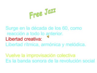 Surge en la década de los 60, como reacción a todo lo anterior. Libertad creativa: Libertad rítmica, armónica y melódica. Vuelve la improvisación colectiva Es la banda sonora de la revolución social 