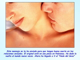 Este mensaje se te ha enviado para que tengas buena suerte en tus relaciones sexuales. El original está en una pieza en Palaiseau. Ha dado la vuelta al mundo nueve veces. Ahora ha llegado a ti el "Hada del Sexo" 