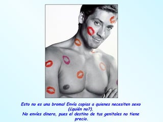 Esto no es una broma! Envía copias a quienes necesiten sexo  (¿quién no?).  No envíes dinero, pues el destino de tus genitales no tiene  precio. 