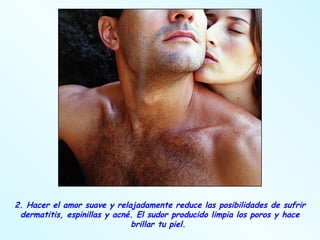 2. Hacer el amor suave y relajadamente reduce las posibilidades de sufrir dermatitis, espinillas y acné. El sudor producido limpia los poros y hace brillar tu piel.  