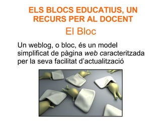 El Bloc Un weblog, o bloc, és un model simplificat de pàgina  web c aracteritzada per la seva facilitat d’actualització  ELS BLOCS EDUCATIUS, UN RECURS PER AL DOCENT 