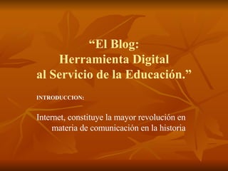 “ El Blog: Herramienta Digital al Servicio de la Educación.” INTRODUCCION: Internet, constituye la mayor revolución en materia de comunicación en la historia 