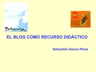 EL BLOG COMO RECURSO DIDÁCTICO Sebastián García Pérez 