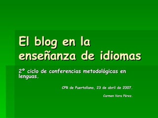 El blog en la enseñanza de idiomas 2º ciclo de conferencias metodológicas en lenguas. CPR de Puertollano, 23 de abril de 2007. Carmen Vera Pérez. 