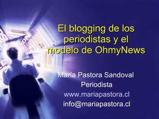 El blogging de los periodistas y el modelo de OhmyNews María Pastora Sandoval  Periodista www.mariapastora.cl [email_address] 