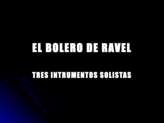 EL BOLERO DE RAVEL TRES INTRUMENTOS SOLISTAS 