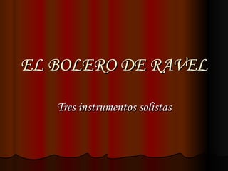 EL BOLERO DE RAVEL Tres instrumentos solistas 