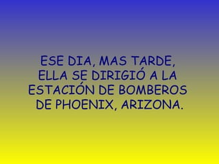 ESE DIA, MAS TARDE,  ELLA SE DIRIGIÓ A LA  ESTACIÓN DE BOMBEROS  DE PHOENIX, ARIZONA. 