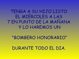 TENGA A SU HIJO LISTO  EL MIÉRCOLES A LAS  7   EN PUNTO DE LA MAÑANA  Y LO HAREMOS UN   "BOMBERO HONORARIO“ DURANTE TODO EL DIA.  
