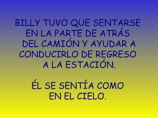BILLY TUVO QUE SENTARSE  EN LA PARTE DE ATRÁS  DEL CAMIÓN Y AYUDAR A CONDUCIRLO DE REGRESO  A LA ESTACIÓN. É L SE SENTÍA COMO  EN EL CIELO.  