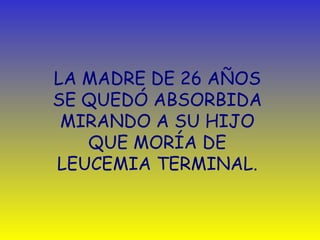 LA MADRE DE 26 AÑOS  SE QUED Ó  ABSORBIDA  MIRANDO A SU HIJO  QUE MORÍA DE  LEUCEMIA TERMINAL.  