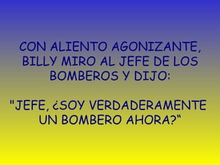 CON ALIENTO AGONIZANTE, BILLY MIRO AL JEFE DE LOS BOMBEROS Y DIJO:   "JEFE,  ¿ SOY VERDADERAMENTE  UN BOMBERO AHORA?“ 