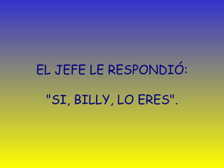 EL JEFE LE RESPONDIÓ: "SI, BILLY, LO ERES". 