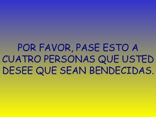 POR FAVOR, PASE ESTO A CUATRO PERSONAS QUE USTED DESEE QUE SEAN BENDECIDAS. 