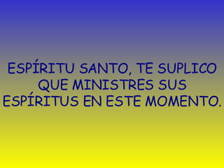 ESPÍRITU SANTO, TE SUPLICO QUE MINISTRES SUS ESPÍRITUS EN ESTE MOMENTO. 