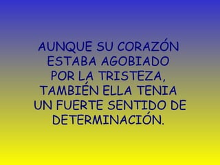 AUNQUE SU CORAZÓN   ESTABA AGOBIADO  POR LA TRISTEZA,  TAMBIÉN  ELLA  TENIA  UN FUERTE SENTIDO DE DETERMINACIÓN.  