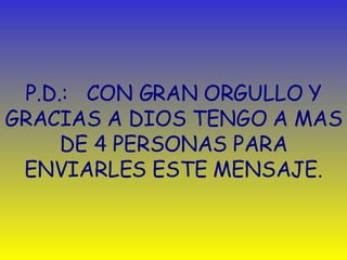 P.D. :   CON GRAN ORGULLO Y GRACIAS A DIOS TENGO A MAS DE 4 PERSONAS PARA ENVIARLES ESTE MENSAJE. 