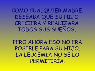 COMO CUALQUIER MADRE, DESEABA QUE SU HIJO  CRECIERA Y REALIZARA  TODOS SUS SUEÑOS ,   PERO AHORA ESO NO ERA POSIBLE PARA SU HIJO. LA LEUCEMIA NO SE LO PERMITIRÍA. 