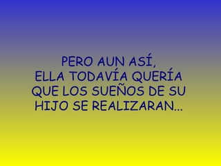 PERO AUN ASÍ,  ELLA TODAVÍA QUERÍA  QUE LOS SUEÑOS   DE SU  HIJO SE REALIZARAN. ..   