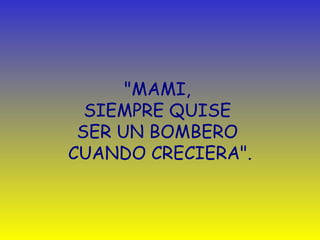 "MAMI,  SIEMPRE QUISE  SER UN BOMBERO  CUANDO CRECIERA". 
