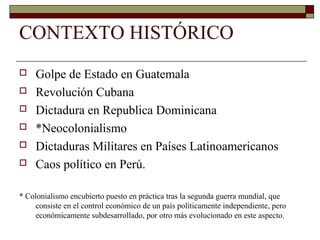 CONTEXTO HISTÓRICO
 Golpe de Estado en Guatemala
 Revolución Cubana
 Dictadura en Republica Dominicana
 *Neocolonialis...