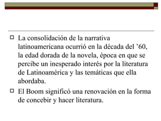 <ul><li>La consolidación de la narrativa latinoamericana ocurrió en la década del ’60, la edad dorada de la novela, época ...