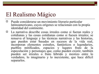 El Realismo Mágico <ul><li>Puede considerarse un movimiento literario particular latinoamericano, cuyos orígenes se relaci...