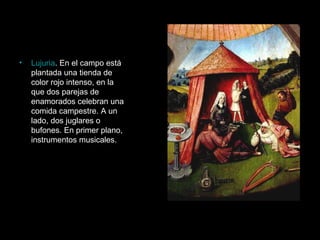 Lujuria . En el campo está plantada una tienda de color rojo intenso, en la que dos parejas de enamorados celebran una comida campestre. A un lado, dos juglares o bufones. En primer plano, instrumentos musicales.  