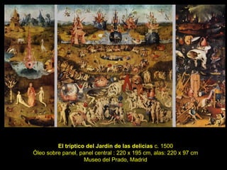 El tríptico del Jardín de las delicias  c. 1500 Óleo sobre panel, panel central : 220 x 195 cm, alas: 220 x 97 cm Museo del Prado, Madrid 