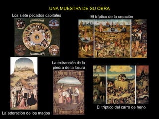 UNA MUESTRA DE SU OBRA Los siete pecados capitales El tríptico de la creación El tríptico del carro de heno La extracción de la piedra de la locura La adoración de los magos 