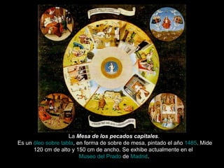 La  Mesa de los pecados capitales .  Es un  óleo sobre tabla , en forma de sobre de mesa, pintado el año  1485 . Mide 120 cm de alto y 150 cm de ancho. Se exhibe actualmente en el  Museo del Prado  de  Madrid . 