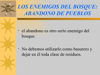 LOS ENEMIGOS DEL BOSQUE: ABANDONO DE PUEBLOS el abandono es otro serio enemigo del bosque. No debemos utilizarlo como basurero y dejar en él toda clase de residuos. 